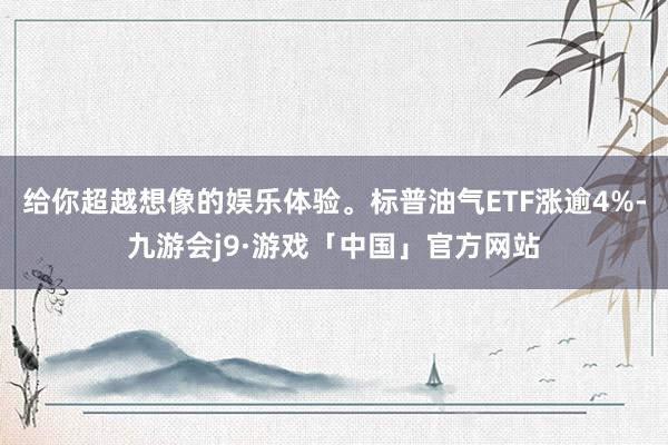 给你超越想像的娱乐体验。标普油气ETF涨逾4%-九游会j9·游戏「中国」官方网站