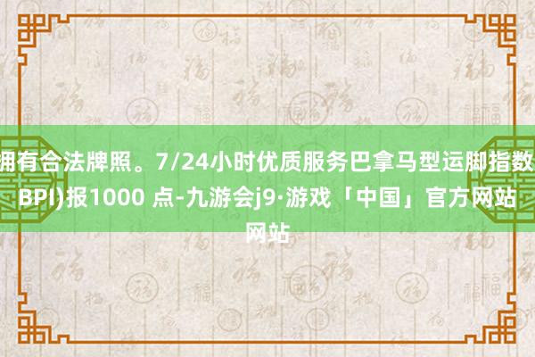 拥有合法牌照。7/24小时优质服务巴拿马型运脚指数(BPI)报1000 点-九游会j9·游戏「中国」官方网站