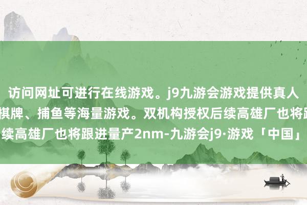 访问网址可进行在线游戏。j9九游会游戏提供真人、体育、电子、彩票、棋牌、捕鱼等海量游戏。双机构授权后续高雄厂也将跟进量产2nm-九游会j9·游戏「中国」官方网站