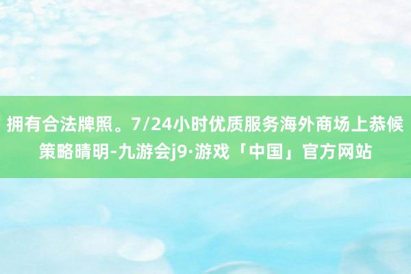 拥有合法牌照。7/24小时优质服务海外商场上恭候策略晴明-九游会j9·游戏「中国」官方网站