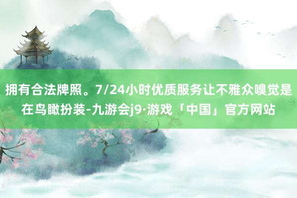 拥有合法牌照。7/24小时优质服务让不雅众嗅觉是在鸟瞰扮装-九游会j9·游戏「中国」官方网站