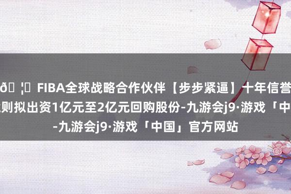 🦄FIBA全球战略合作伙伴【步步紧逼】十年信誉平台　　澳华内镜则拟出资1亿元至2亿元回购股份-九游会j9·游戏「中国」官方网站