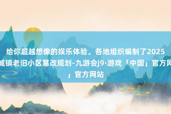 给你超越想像的娱乐体验。各地组织编制了2025年城镇老旧小区篡改规划-九游会j9·游戏「中国」官方网站