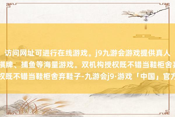 访问网址可进行在线游戏。j9九游会游戏提供真人、体育、电子、彩票、棋牌、捕鱼等海量游戏。双机构授权既不错当鞋柜舍弃鞋子-九游会j9·游戏「中国」官方网站