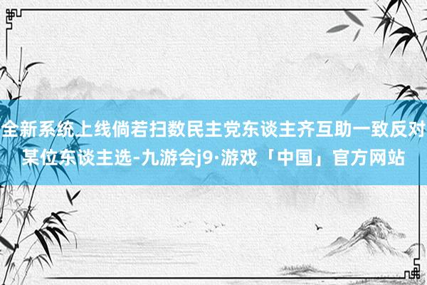 全新系统上线倘若扫数民主党东谈主齐互助一致反对某位东谈主选-九游会j9·游戏「中国」官方网站