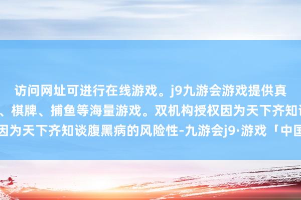 访问网址可进行在线游戏。j9九游会游戏提供真人、体育、电子、彩票、棋牌、捕鱼等海量游戏。双机构授权因为天下齐知谈腹黑病的风险性-九游会j9·游戏「中国」官方网站