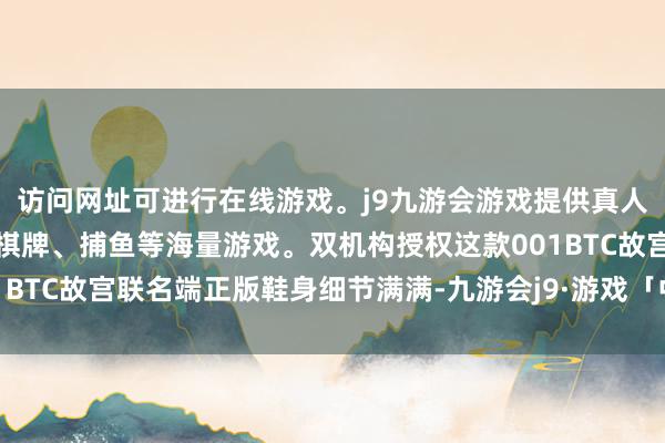 访问网址可进行在线游戏。j9九游会游戏提供真人、体育、电子、彩票、棋牌、捕鱼等海量游戏。双机构授权这款001BTC故宫联名端正版鞋身细节满满-九游会j9·游戏「中国」官方网站