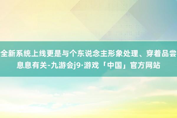 全新系统上线更是与个东说念主形象处理、穿着品尝息息有关-九游会j9·游戏「中国」官方网站