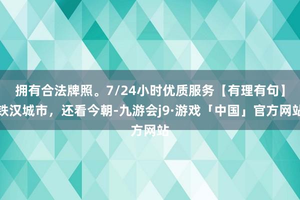 拥有合法牌照。7/24小时优质服务【有理有句】铁汉城市，还看今朝-九游会j9·游戏「中国」官方网站