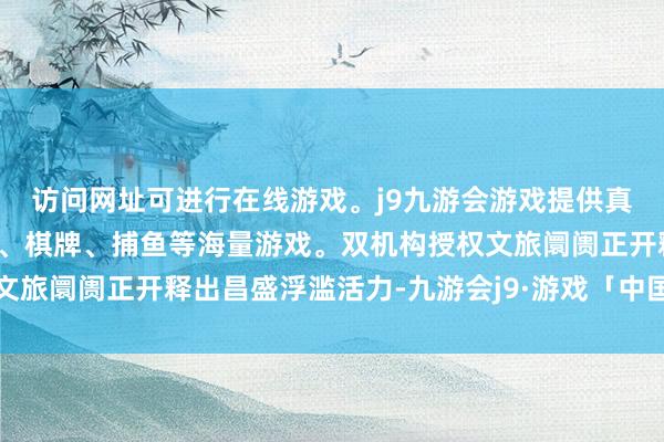 访问网址可进行在线游戏。j9九游会游戏提供真人、体育、电子、彩票、棋牌、捕鱼等海量游戏。双机构授权文旅阛阓正开释出昌盛浮滥活力-九游会j9·游戏「中国」官方网站