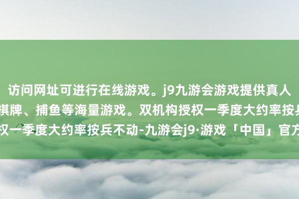 访问网址可进行在线游戏。j9九游会游戏提供真人、体育、电子、彩票、棋牌、捕鱼等海量游戏。双机构授权一季度大约率按兵不动-九游会j9·游戏「中国」官方网站