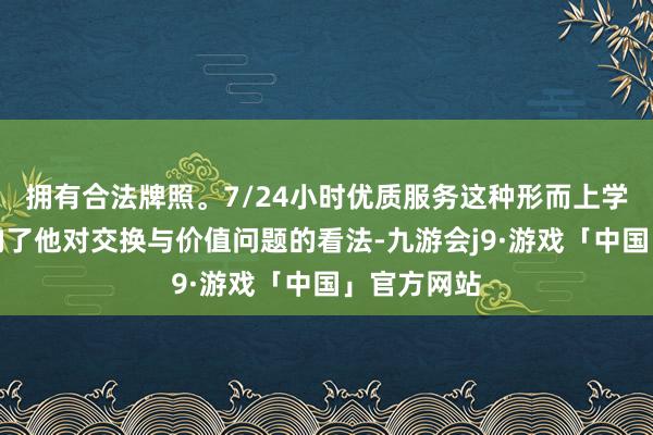 拥有合法牌照。7/24小时优质服务这种形而上学态度也影响了他对交换与价值问题的看法-九游会j9·游戏「中国」官方网站