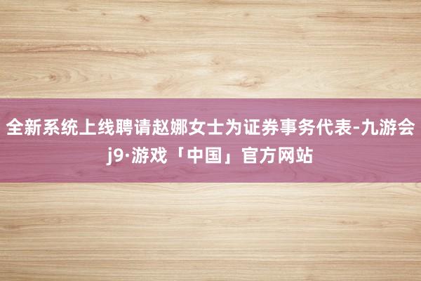 全新系统上线聘请赵娜女士为证券事务代表-九游会j9·游戏「中国」官方网站