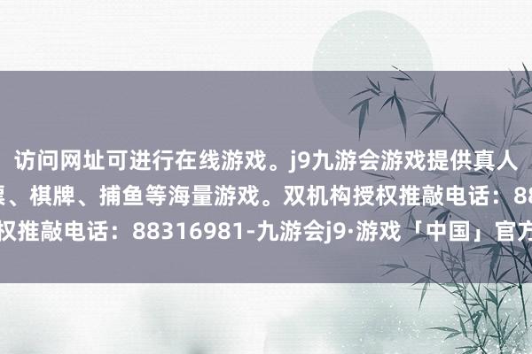 访问网址可进行在线游戏。j9九游会游戏提供真人、体育、电子、彩票、棋牌、捕鱼等海量游戏。双机构授权推敲电话：88316981-九游会j9·游戏「中国」官方网站