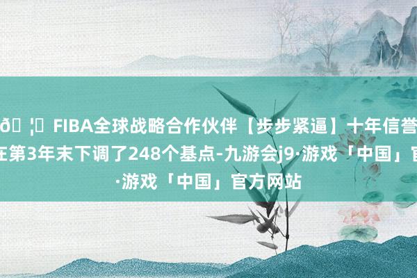 🦄FIBA全球战略合作伙伴【步步紧逼】十年信誉平台即在第3年末下调了248个基点-九游会j9·游戏「中国」官方网站