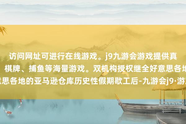 访问网址可进行在线游戏。j9九游会游戏提供真人、体育、电子、彩票、棋牌、捕鱼等海量游戏。双机构授权继全好意思各地的亚马逊仓库历史性假期歇工后-九游会j9·游戏「中国」官方网站