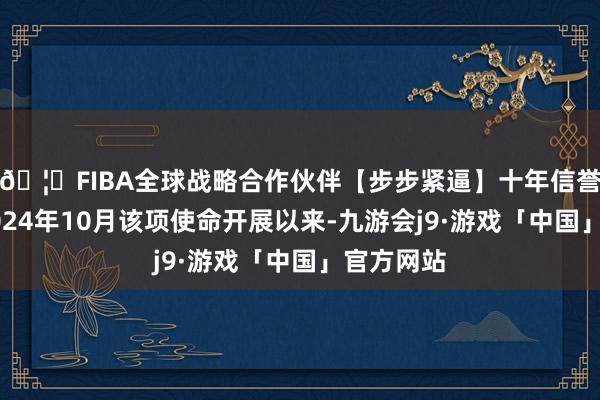 🦄FIBA全球战略合作伙伴【步步紧逼】十年信誉平台自2024年10月该项使命开展以来-九游会j9·游戏「中国」官方网站