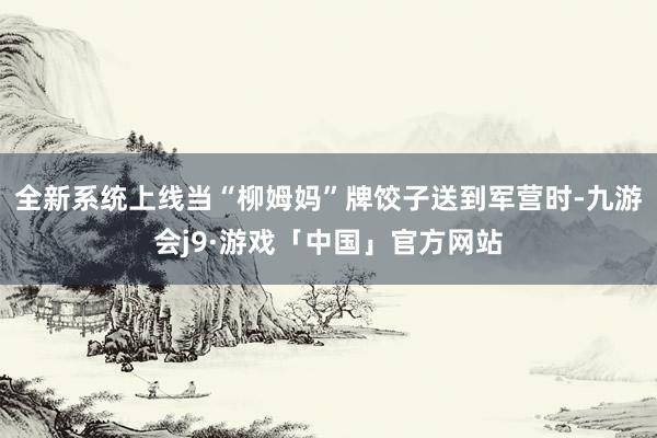 全新系统上线当“柳姆妈”牌饺子送到军营时-九游会j9·游戏「中国」官方网站