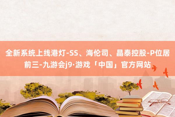 全新系统上线港灯-SS、海伦司、晶泰控股-P位居前三-九游会j9·游戏「中国」官方网站