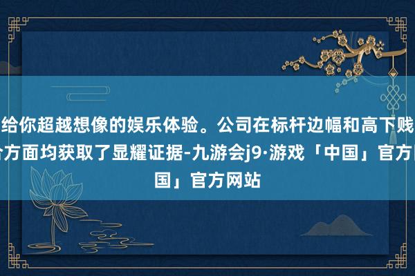 给你超越想像的娱乐体验。公司在标杆边幅和高下贱配合方面均获取了显耀证据-九游会j9·游戏「中国」官方网站