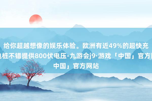 给你超越想像的娱乐体验。欧洲有近49%的超快充充电桩不错提供800伏电压-九游会j9·游戏「中国」官方网站