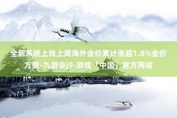 全新系统上线　　上周海外金价累计涨超1.8%　　金价方面-九游会j9·游戏「中国」官方网站