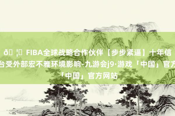 🦄FIBA全球战略合作伙伴【步步紧逼】十年信誉平台受外部宏不雅环境影响-九游会j9·游戏「中国」官方网站